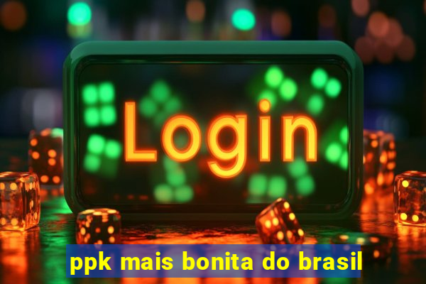 ppk mais bonita do brasil